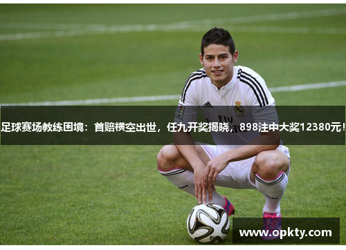 足球赛场教练困境：首赔横空出世，任九开奖揭晓，898注中大奖12380元！