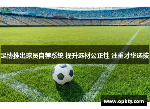 足协推出球员自荐系统 提升选材公正性 注重才华选拔