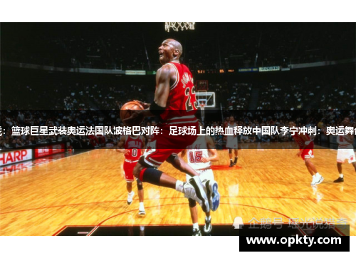 美国队乔丹出战：篮球巨星武装奥运法国队波格巴对阵：足球场上的热血释放中国队李宁冲刺：奥运舞台绽放中国力量